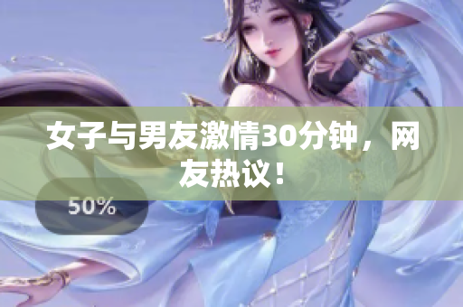 女子与男友激情30分钟，网友热议！