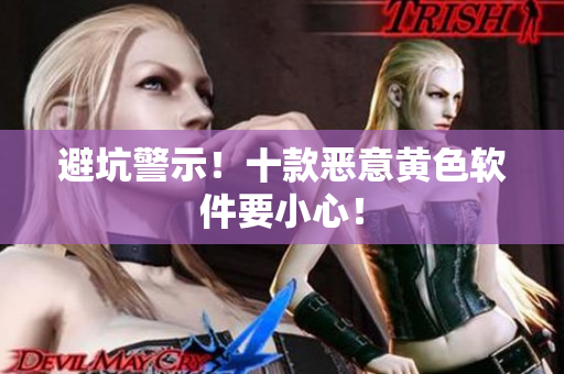 避坑警示！十款恶意黄色软件要小心！