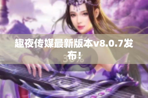 趣夜传媒最新版本v8.0.7发布！