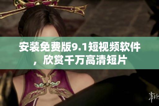安装免费版9.1短视频软件，欣赏千万高清短片