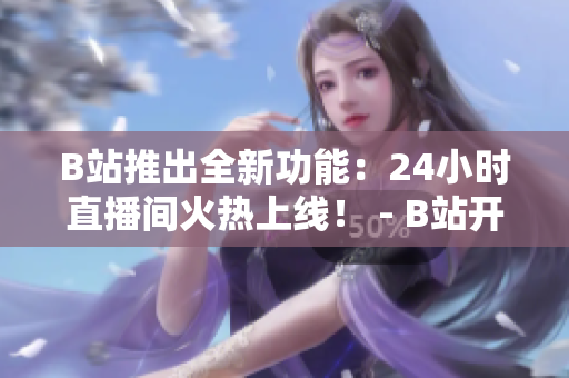B站推出全新功能：24小时直播间火热上线！ - B站开启全天候直播，涵盖各领域内容不间断！