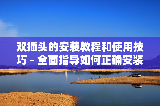 双插头的安装教程和使用技巧 - 全面指导如何正确安装和使用双插头