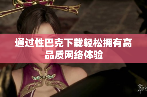 通过性巴克下载轻松拥有高品质网络体验