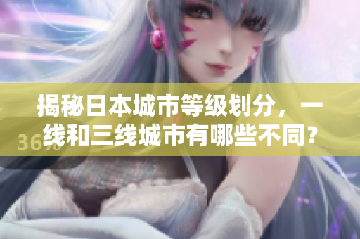 揭秘日本城市等级划分，一线和三线城市有哪些不同？