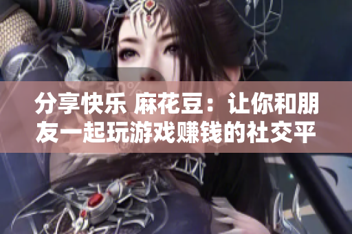 分享快乐 麻花豆：让你和朋友一起玩游戏赚钱的社交平台