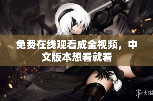 免费在线观看成全视频，中文版本想看就看