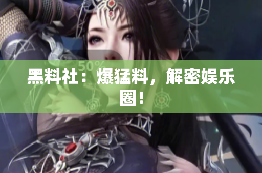 黑料社：爆猛料，解密娱乐圈！