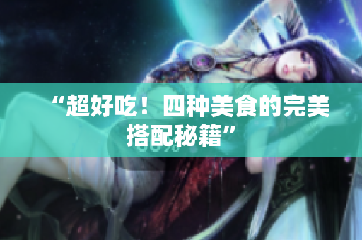 “超好吃！四种美食的完美搭配秘籍”