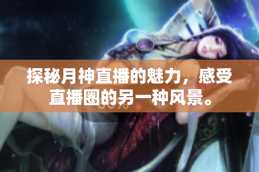 探秘月神直播的魅力，感受直播圈的另一种风景。