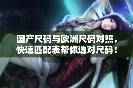 国产尺码与欧洲尺码对照，快速匹配表帮你选对尺码！