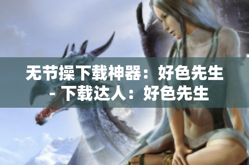 无节操下载神器：好色先生  - 下载达人：好色先生