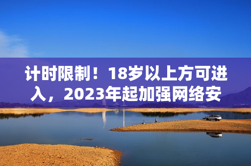 计时限制！18岁以上方可进入，2023年起加强网络安全