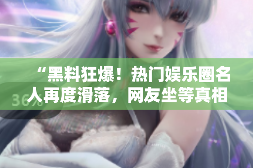 “黑料狂爆！热门娱乐圈名人再度滑落，网友坐等真相公开”