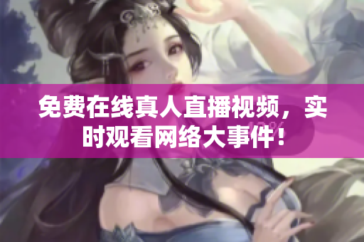 免费在线真人直播视频，实时观看网络大事件！