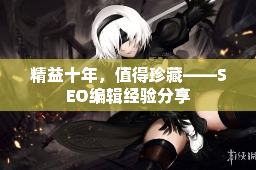 精益十年，值得珍藏——SEO编辑经验分享