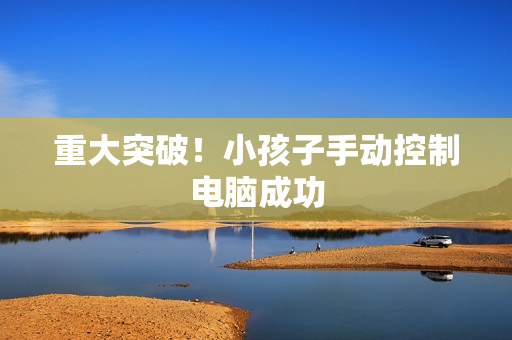 重大突破！小孩子手动控制电脑成功