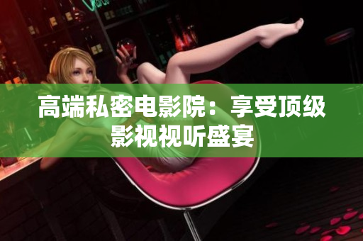 高端私密电影院：享受顶级影视视听盛宴