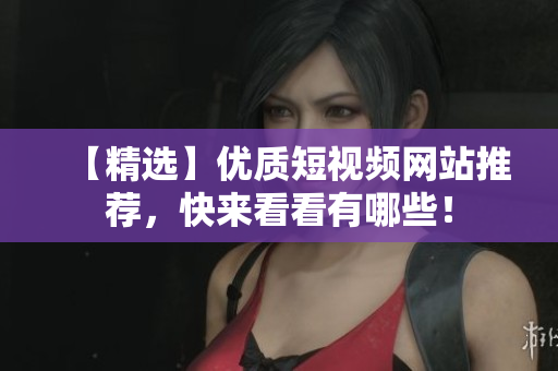 【精选】优质短视频网站推荐，快来看看有哪些！