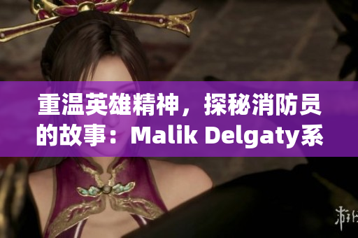 重温英雄精神，探秘消防员的故事：Malik Delgaty系列