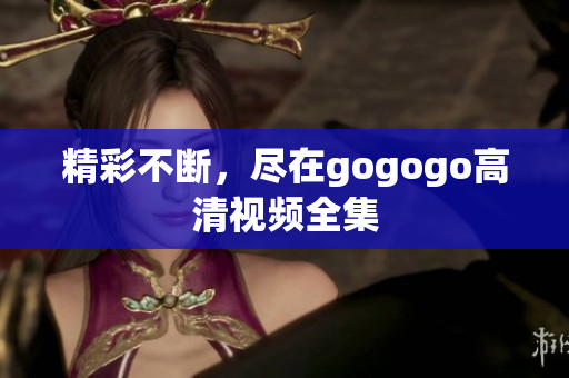 精彩不断，尽在gogogo高清视频全集