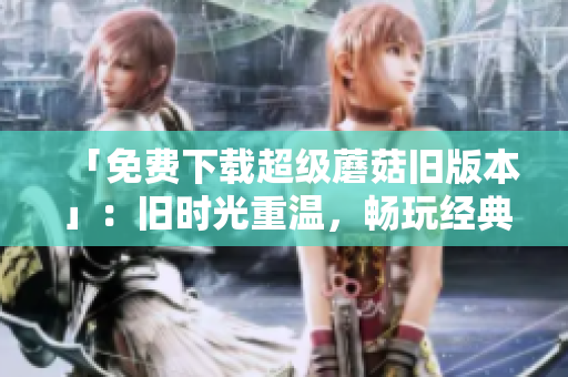 「免费下载超级蘑菇旧版本」：旧时光重温，畅玩经典游戏！