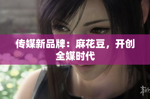 传媒新品牌：麻花豆，开创全媒时代