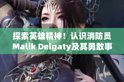 探索英雄精神！认识消防员Malik Delgaty及其勇敢事迹