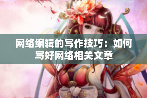 网络编辑的写作技巧：如何写好网络相关文章