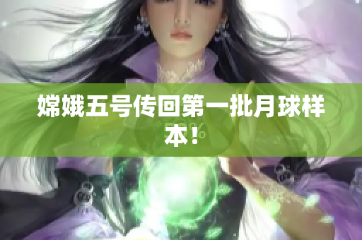 嫦娥五号传回第一批月球样本！