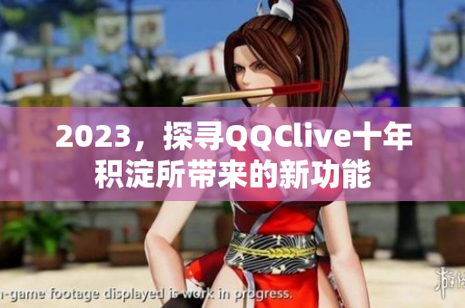 2023，探寻QQClive十年积淀所带来的新功能
