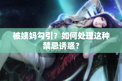 被姨妈勾引？如何处理这种禁忌诱惑？