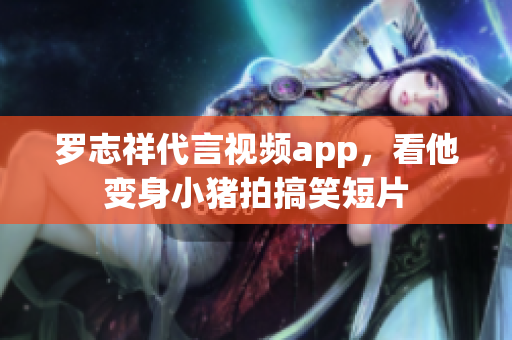 罗志祥代言视频app，看他变身小猪拍搞笑短片