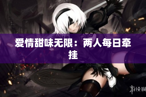 爱情甜味无限：两人每日牵挂