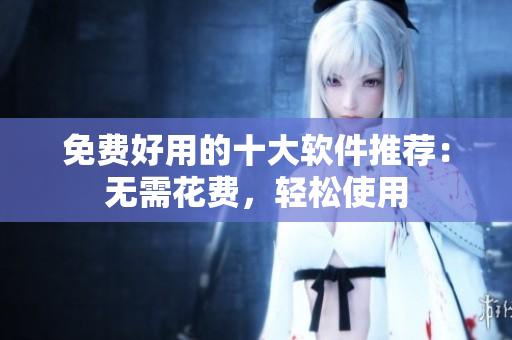 免费好用的十大软件推荐：无需花费，轻松使用
