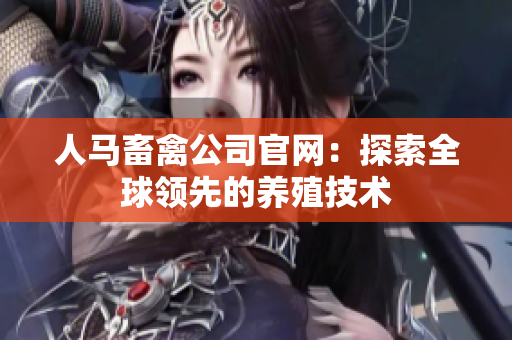 人马畜禽公司官网：探索全球领先的养殖技术