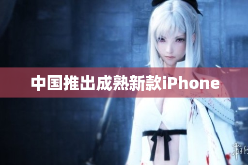 中国推出成熟新款iPhone