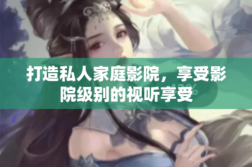 打造私人家庭影院，享受影院级别的视听享受