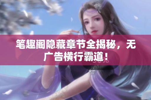 笔趣阁隐藏章节全揭秘，无广告横行霸道！