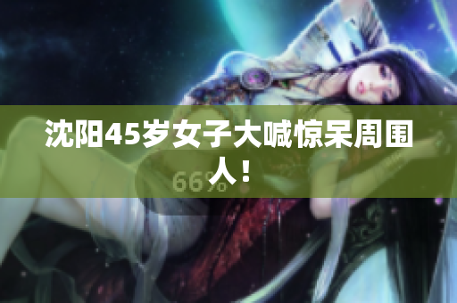 沈阳45岁女子大喊惊呆周围人！
