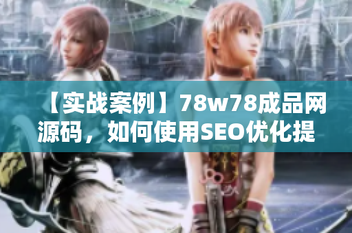 【实战案例】78w78成品网源码，如何使用SEO优化提升网站排名？