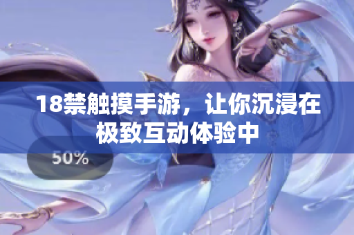 18禁触摸手游，让你沉浸在极致互动体验中