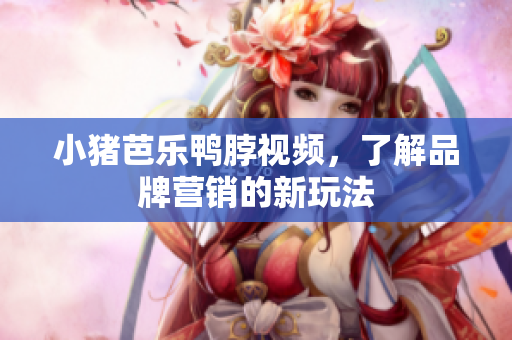 小猪芭乐鸭脖视频，了解品牌营销的新玩法