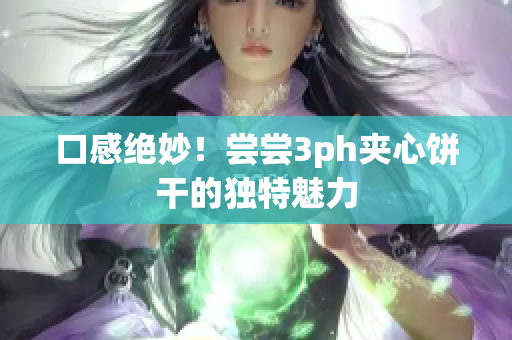 口感绝妙！尝尝3ph夹心饼干的独特魅力