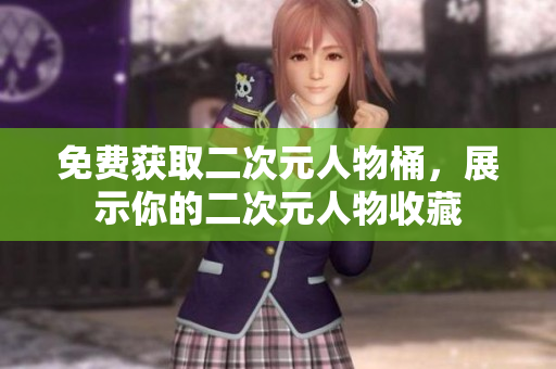 免费获取二次元人物桶，展示你的二次元人物收藏