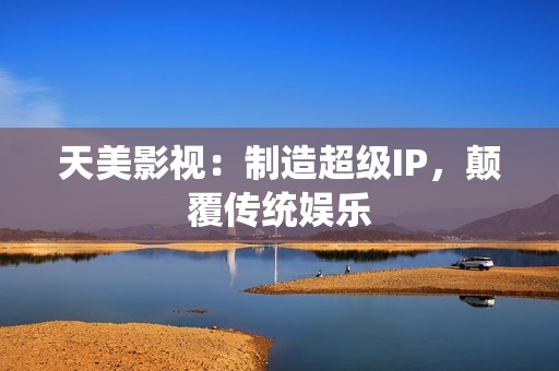 天美影视：制造超级IP，颠覆传统娱乐