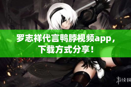 罗志祥代言鸭脖视频app，下载方式分享！