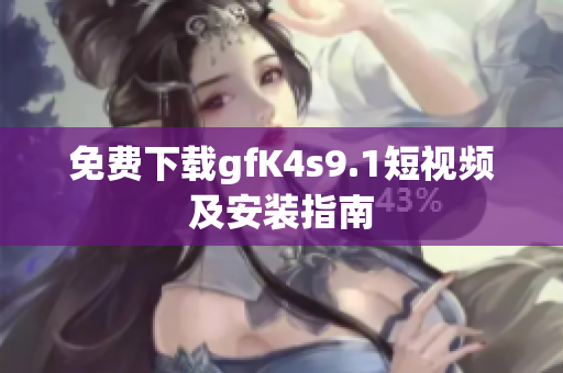 免费下载gfK4s9.1短视频及安装指南