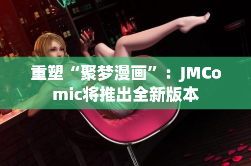 重塑“聚梦漫画”：JMComic将推出全新版本