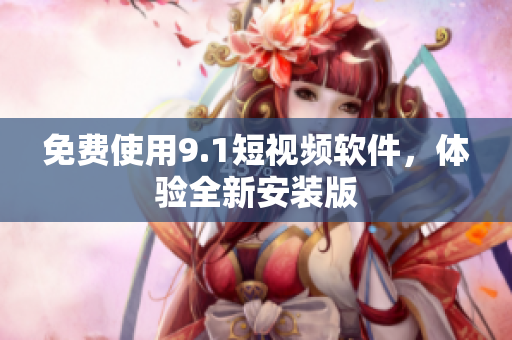 免费使用9.1短视频软件，体验全新安装版