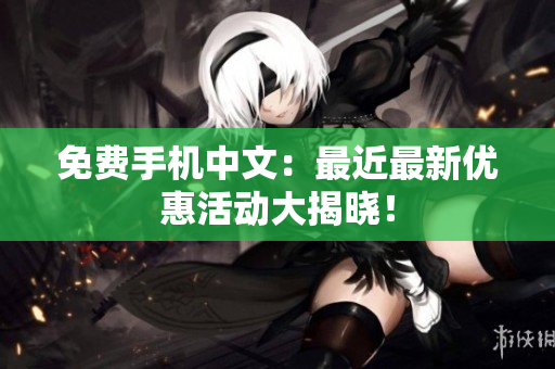 免费手机中文：最近最新优惠活动大揭晓！